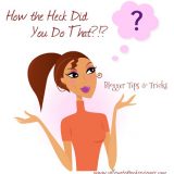 How The Heck Did You Do That?? Blogger Tips and Tricks #1